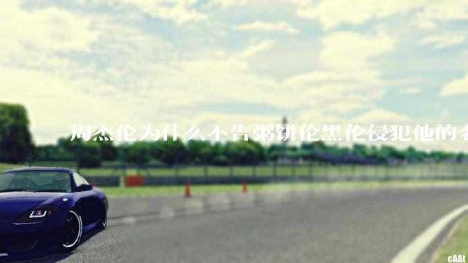 周杰伦为什么不告粥饼伦黑伦侵犯他的名誉权?